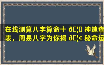 在线测算八字算命十 🦈 神速查表，周易八字为你揭 🦢 秘命运密码